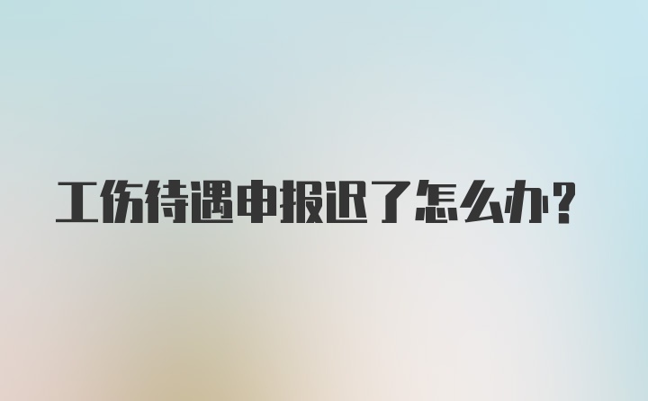 工伤待遇申报迟了怎么办？