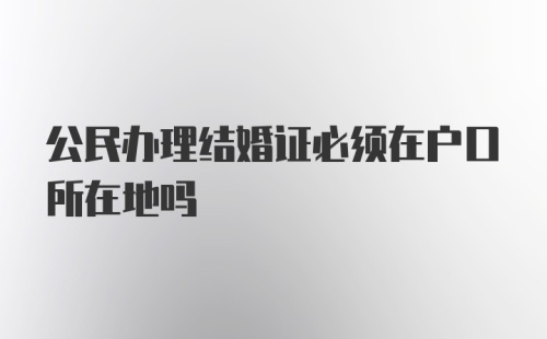 公民办理结婚证必须在户口所在地吗