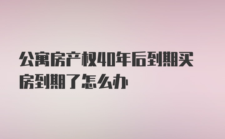 公寓房产权40年后到期买房到期了怎么办