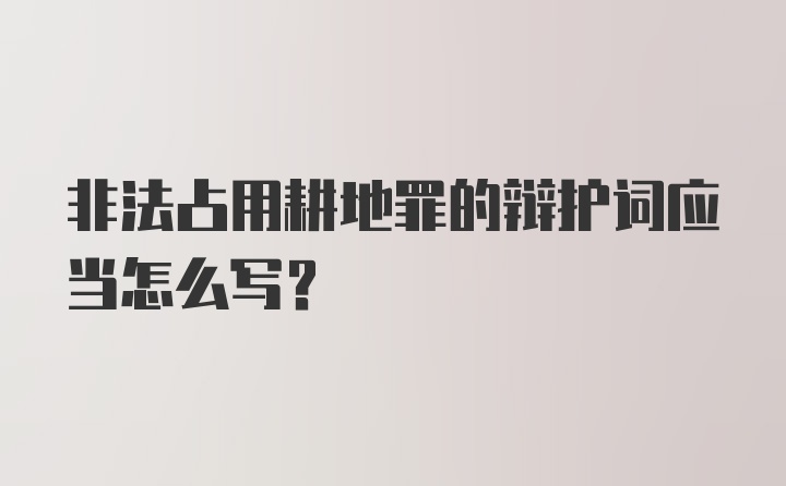 非法占用耕地罪的辩护词应当怎么写？