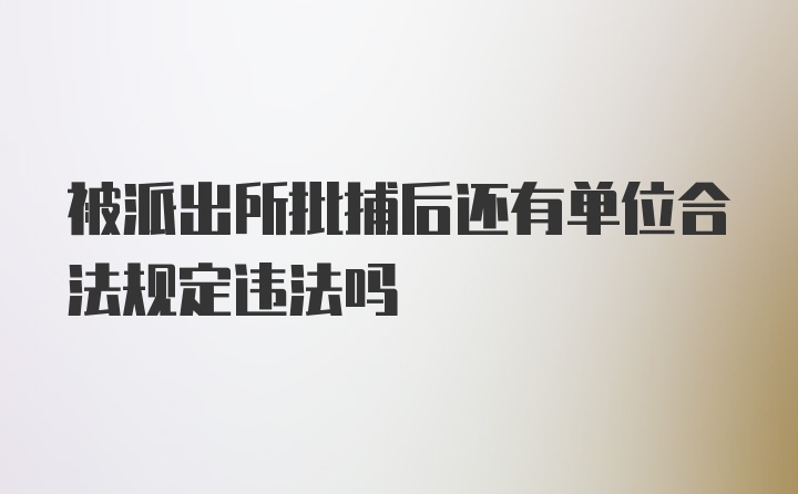 被派出所批捕后还有单位合法规定违法吗