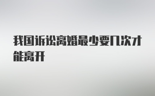 我国诉讼离婚最少要几次才能离开