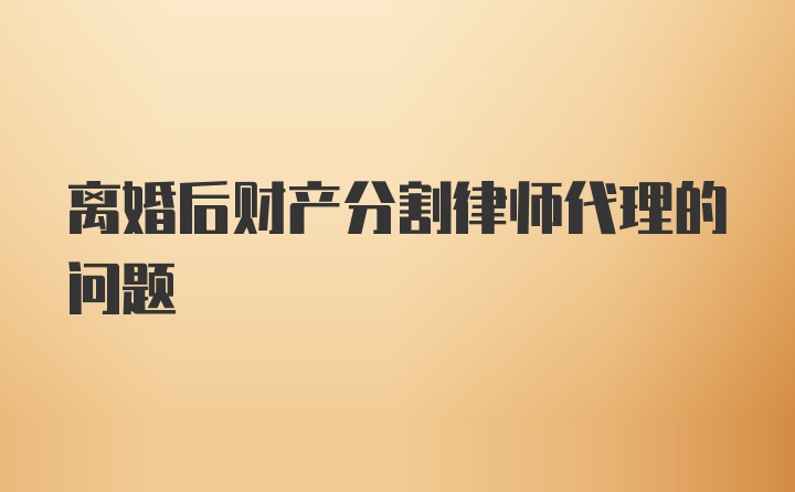 离婚后财产分割律师代理的问题