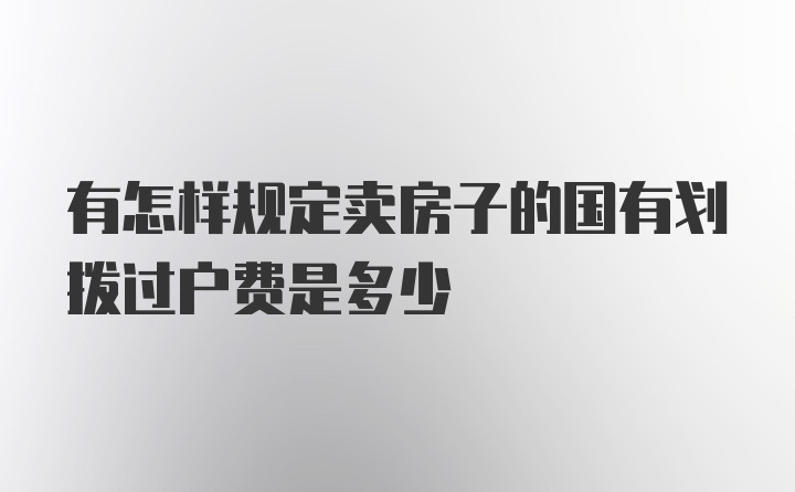 有怎样规定卖房子的国有划拨过户费是多少