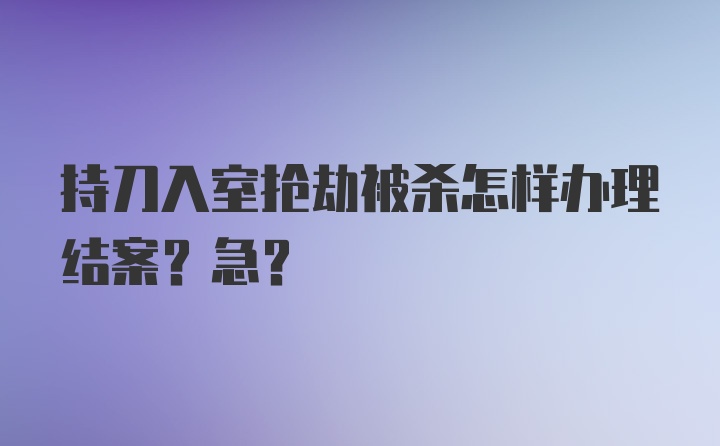 持刀入室抢劫被杀怎样办理结案？急?