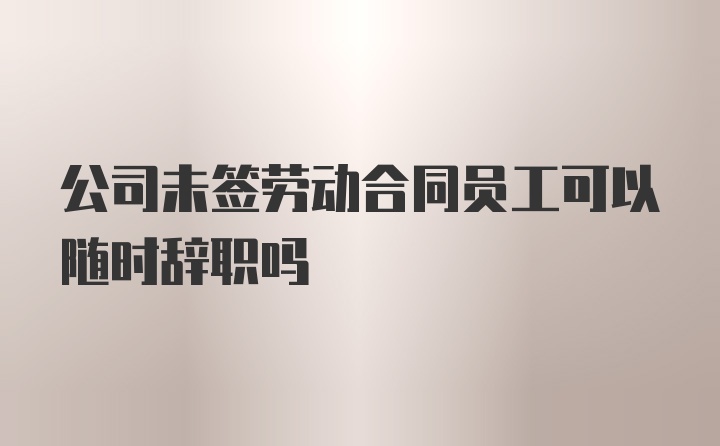 公司未签劳动合同员工可以随时辞职吗