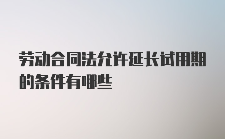 劳动合同法允许延长试用期的条件有哪些