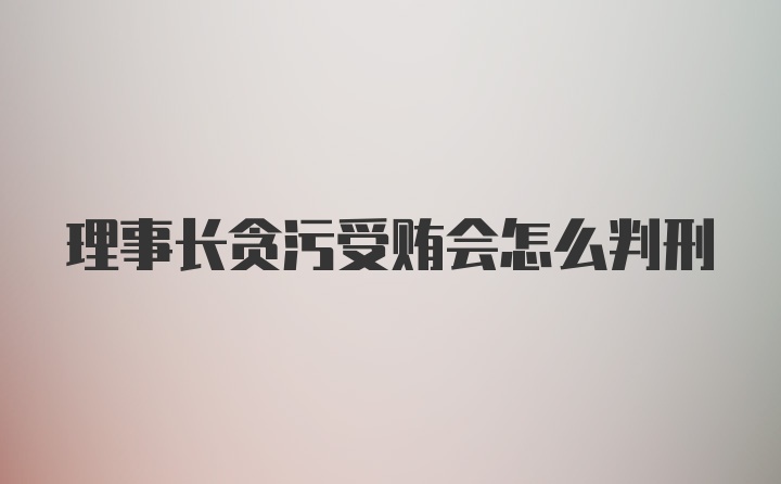 理事长贪污受贿会怎么判刑