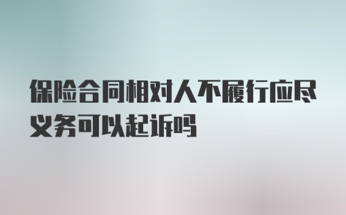 保险合同相对人不履行应尽义务可以起诉吗