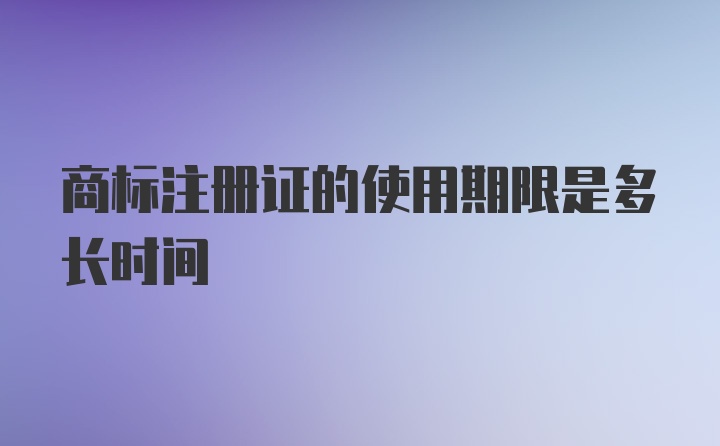 商标注册证的使用期限是多长时间