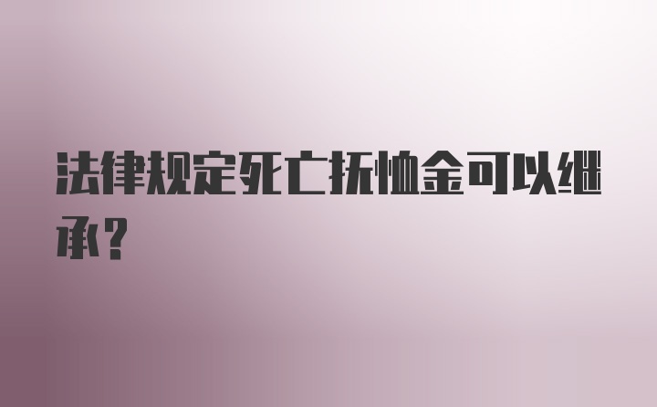 法律规定死亡抚恤金可以继承？