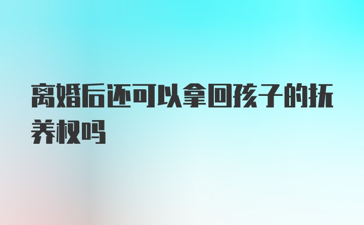 离婚后还可以拿回孩子的抚养权吗