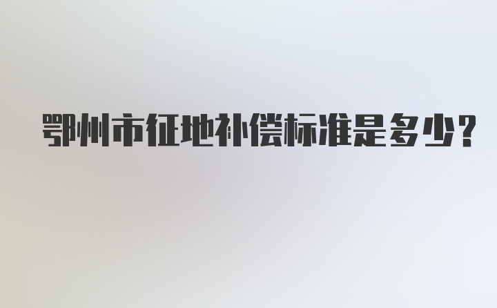 鄂州市征地补偿标准是多少？