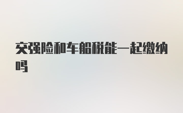 交强险和车船税能一起缴纳吗