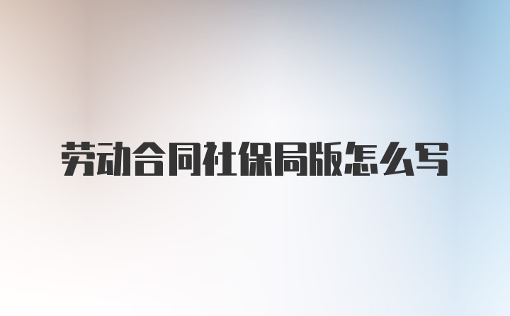 劳动合同社保局版怎么写