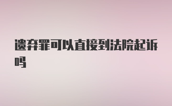 遗弃罪可以直接到法院起诉吗