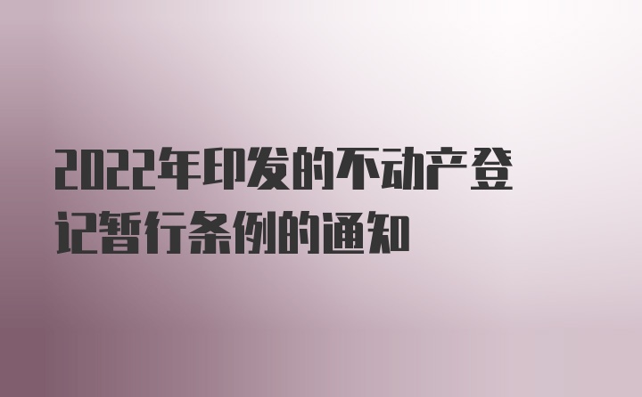 2022年印发的不动产登记暂行条例的通知