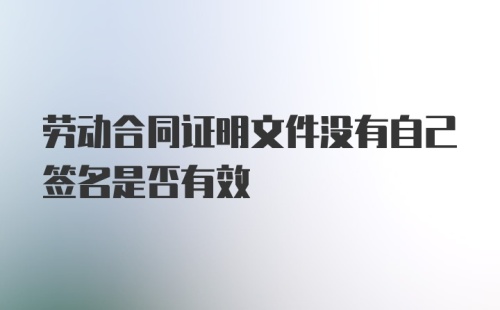 劳动合同证明文件没有自己签名是否有效