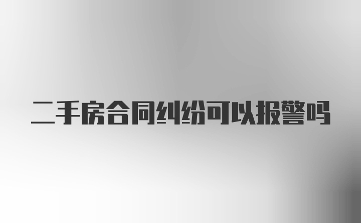 二手房合同纠纷可以报警吗