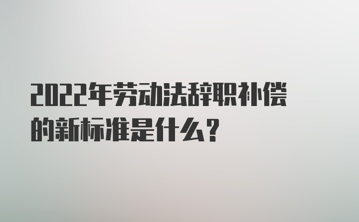 2022年劳动法辞职补偿的新标准是什么？