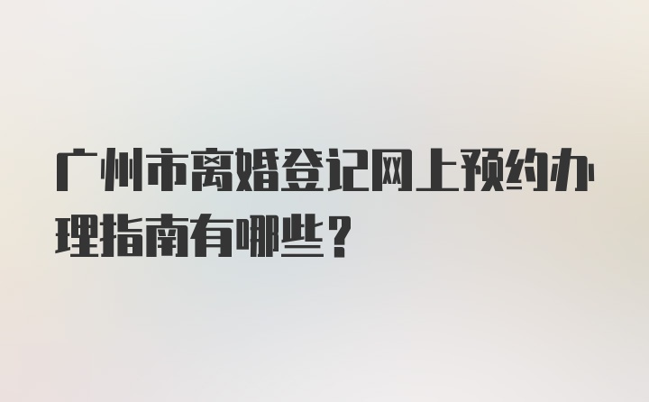广州市离婚登记网上预约办理指南有哪些？