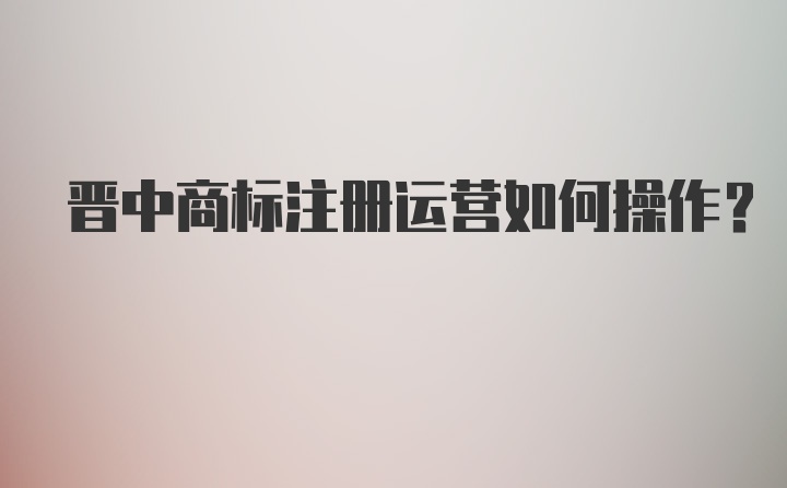 晋中商标注册运营如何操作？