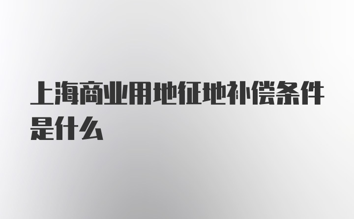 上海商业用地征地补偿条件是什么