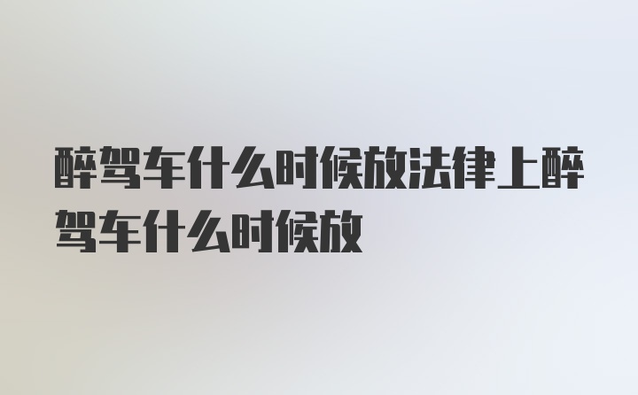 醉驾车什么时候放法律上醉驾车什么时候放