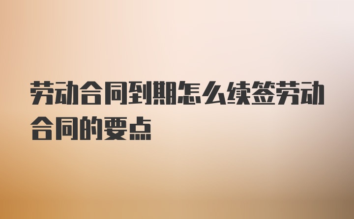 劳动合同到期怎么续签劳动合同的要点