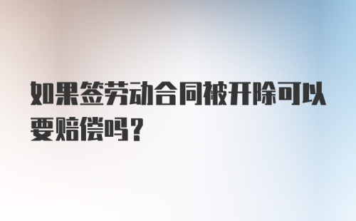 如果签劳动合同被开除可以要赔偿吗？