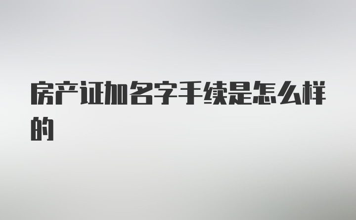 房产证加名字手续是怎么样的