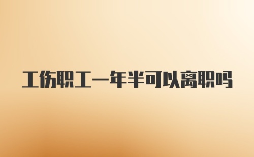 工伤职工一年半可以离职吗