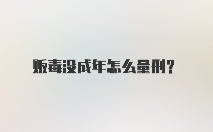 贩毒没成年怎么量刑？