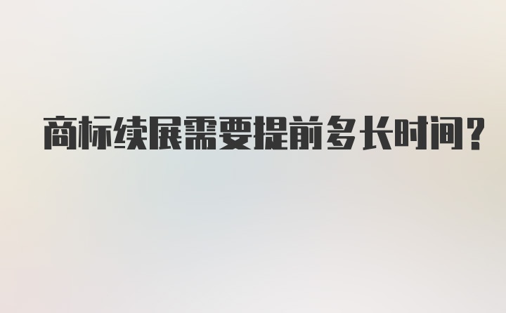 商标续展需要提前多长时间？