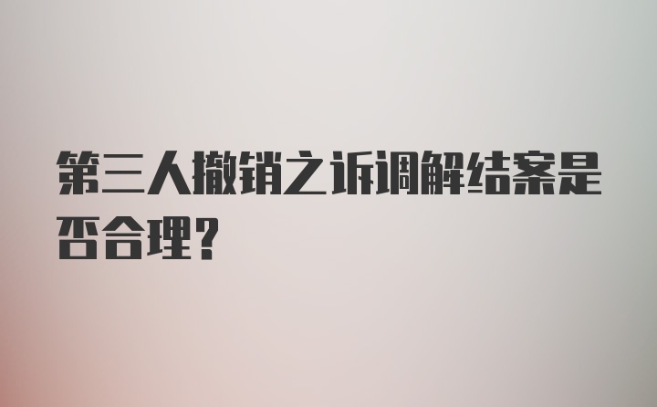 第三人撤销之诉调解结案是否合理？