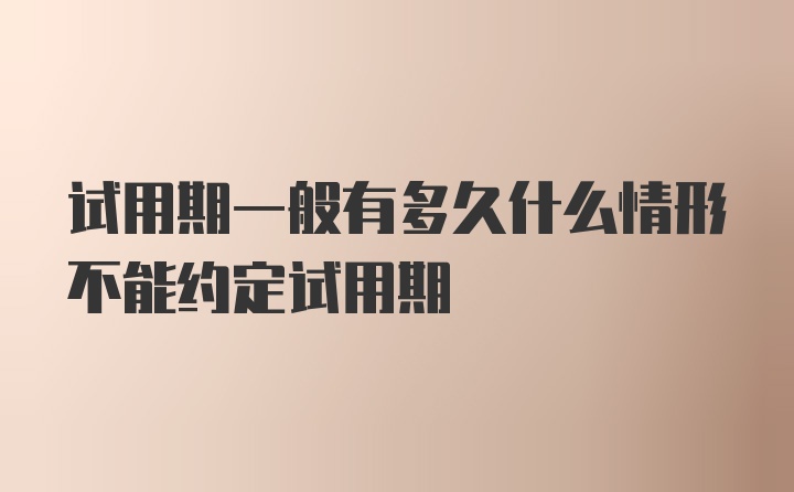 试用期一般有多久什么情形不能约定试用期