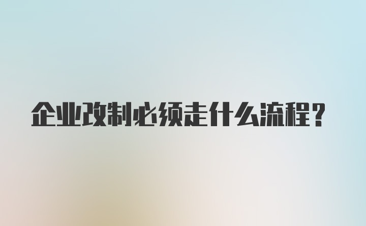 企业改制必须走什么流程？