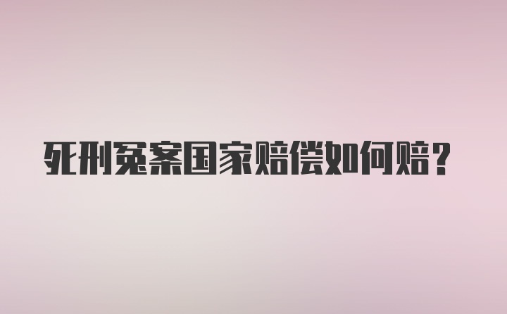 死刑冤案国家赔偿如何赔？