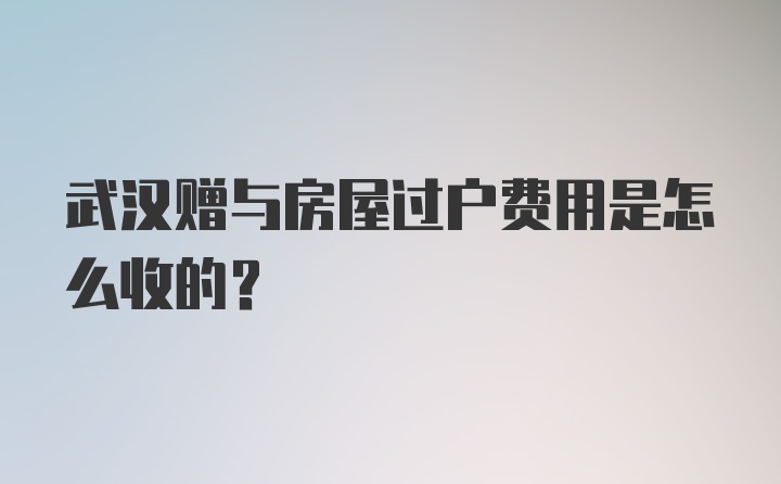 武汉赠与房屋过户费用是怎么收的？