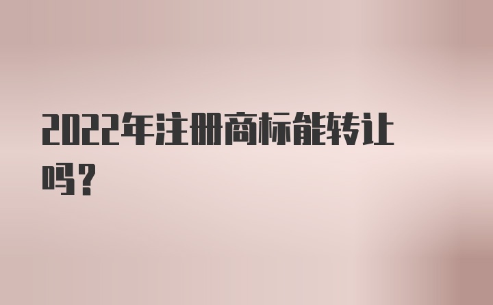 2022年注册商标能转让吗？