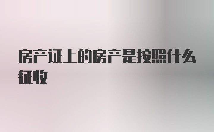 房产证上的房产是按照什么征收