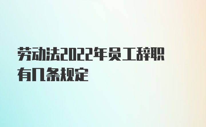 劳动法2022年员工辞职有几条规定