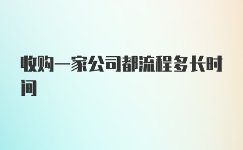 收购一家公司都流程多长时间