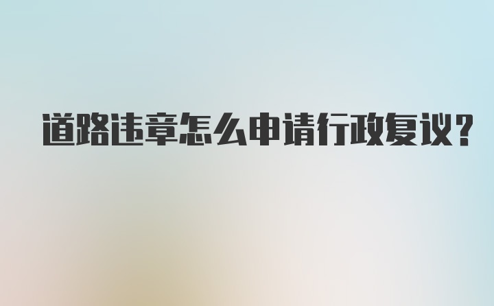 道路违章怎么申请行政复议？