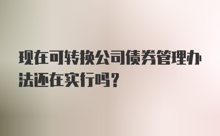 现在可转换公司债券管理办法还在实行吗？