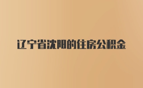 辽宁省沈阳的住房公积金