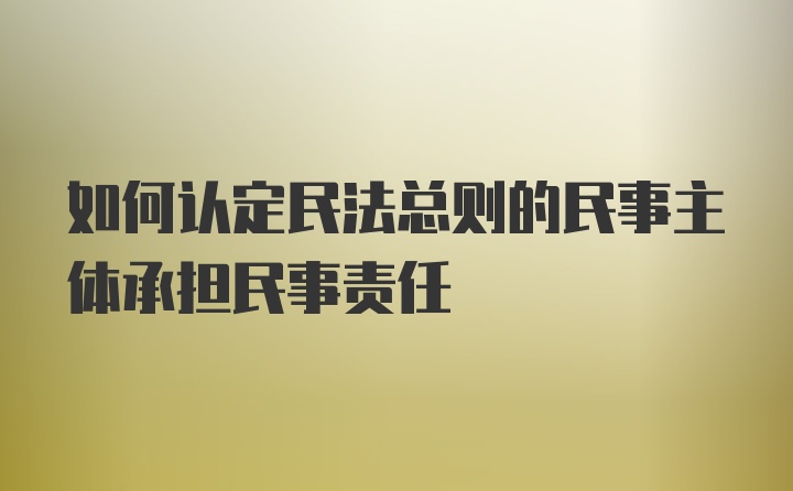 如何认定民法总则的民事主体承担民事责任