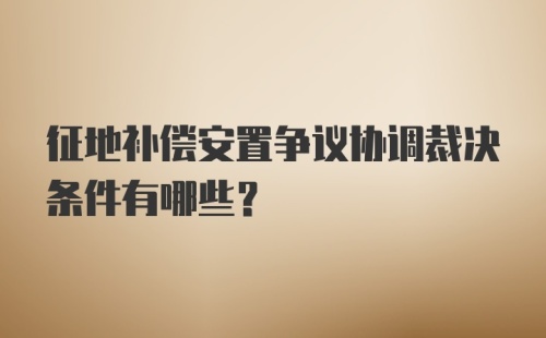 征地补偿安置争议协调裁决条件有哪些？