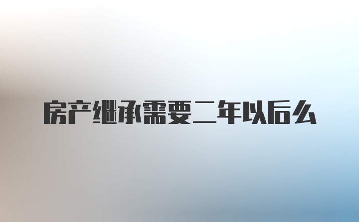 房产继承需要二年以后么