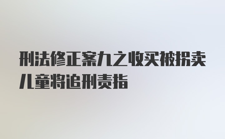 刑法修正案九之收买被拐卖儿童将追刑责指